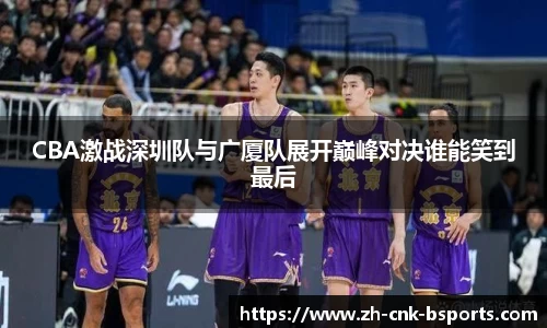 CBA激战深圳队与广厦队展开巅峰对决谁能笑到最后