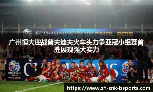 广州恒大迎战普夫迪夫火车头力争亚冠小组赛首胜展现强大实力